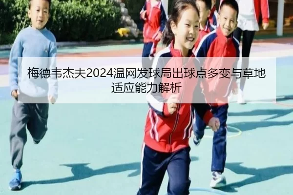 梅德韦杰夫2024温网发球局出球点多变与草地适应能力解析