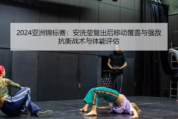 2024亚洲锦标赛：安洗莹复出后移动覆盖与强敌抗衡战术与体能评估